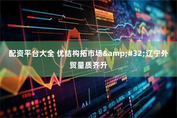 配资平台大全 优结构拓市场&#32;辽宁外贸量质齐升