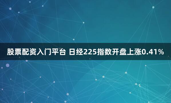 股票配资入门平台 日经225指数开盘上涨0.41%