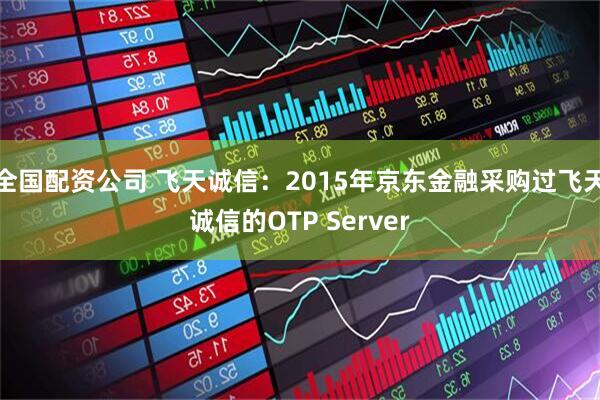 全国配资公司 飞天诚信：2015年京东金融采购过飞天诚信的OTP Server
