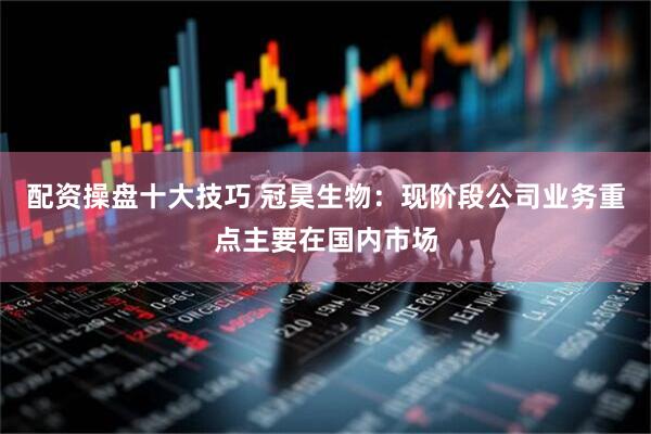 配资操盘十大技巧 冠昊生物：现阶段公司业务重点主要在国内市场