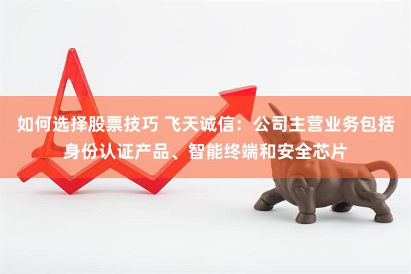 如何选择股票技巧 飞天诚信：公司主营业务包括身份认证产品、智能终端和安全芯片