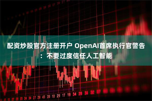 配资炒股官方注册开户 OpenAI首席执行官警告：不要过度信任人工智能