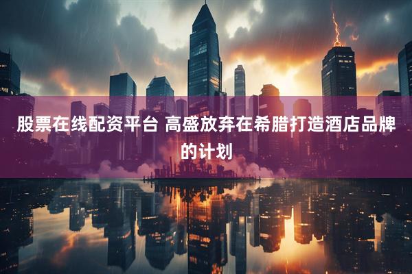 股票在线配资平台 高盛放弃在希腊打造酒店品牌的计划