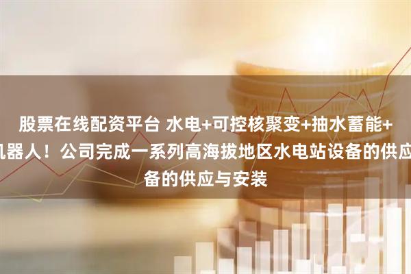 股票在线配资平台 水电+可控核聚变+抽水蓄能+黄金+机器人！公司完成一系列高海拔地区水电站设备的供应与安装