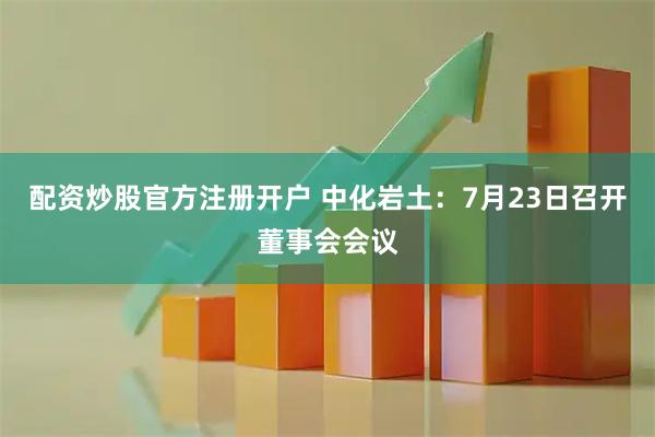 配资炒股官方注册开户 中化岩土：7月23日召开董事会会议