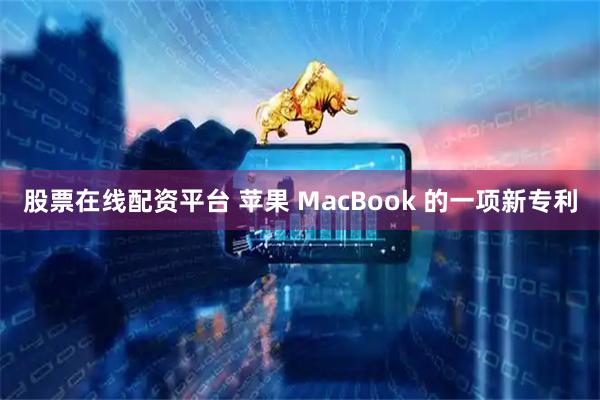 股票在线配资平台 苹果 MacBook 的一项新专利