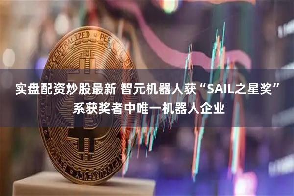 实盘配资炒股最新 智元机器人获“SAIL之星奖” 系获奖者中唯一机器人企业