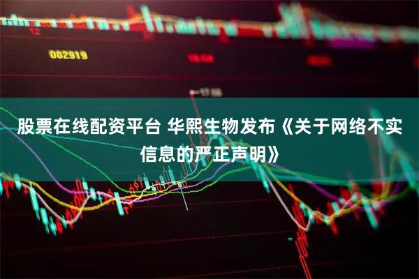 股票在线配资平台 华熙生物发布《关于网络不实信息的严正声明》