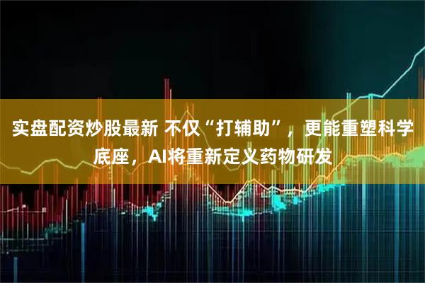 实盘配资炒股最新 不仅“打辅助”，更能重塑科学底座，AI将重新定义药物研发