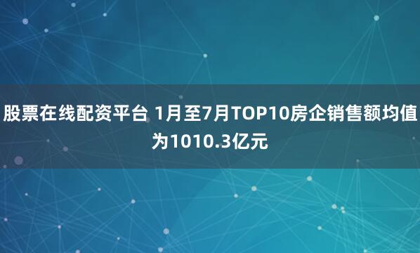 股票在线配资平台 1月至7月TOP10房企销售额均值为1010.3亿元