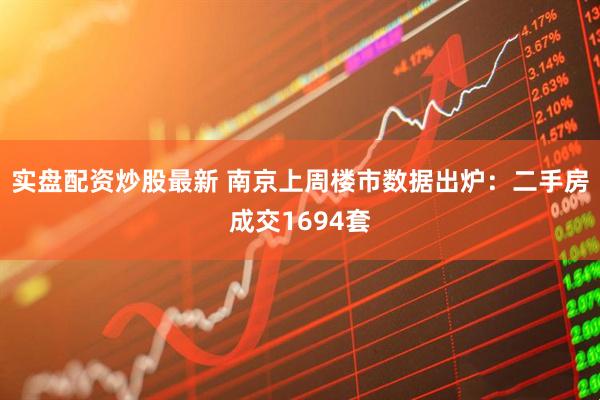 实盘配资炒股最新 南京上周楼市数据出炉：二手房成交1694套