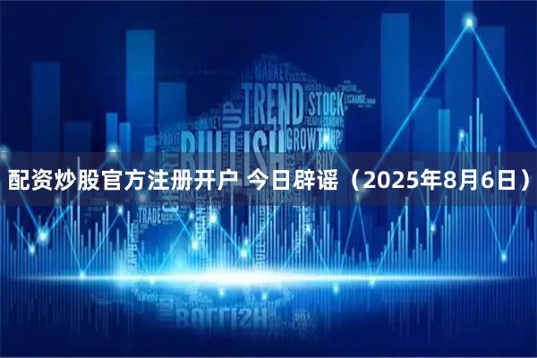 配资炒股官方注册开户 今日辟谣（2025年8月6日）