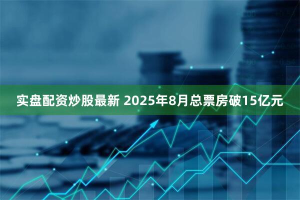实盘配资炒股最新 2025年8月总票房破15亿元