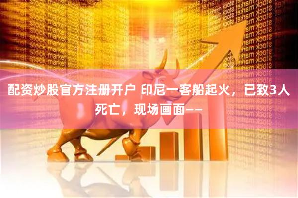 配资炒股官方注册开户 印尼一客船起火，已致3人死亡，现场画面——