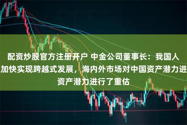 配资炒股官方注册开户 中金公司董事长：我国人工智能正加快实现跨越式发展，海内外市场对中国资产潜力进行了重估