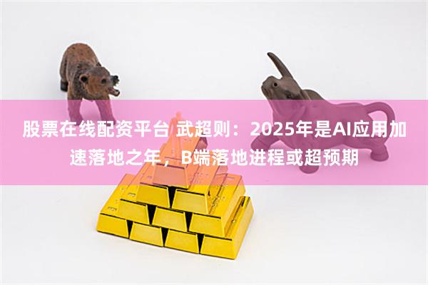 股票在线配资平台 武超则：2025年是AI应用加速落地之年，B端落地进程或超预期