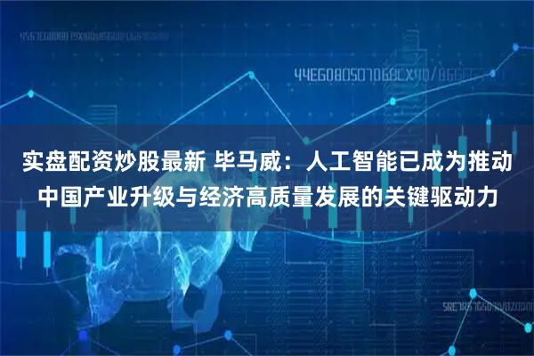 实盘配资炒股最新 毕马威：人工智能已成为推动中国产业升级与经济高质量发展的关键驱动力