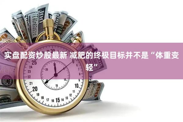 实盘配资炒股最新 减肥的终极目标并不是“体重变轻”
