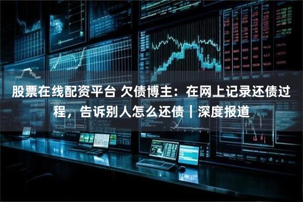 股票在线配资平台 欠债博主：在网上记录还债过程，告诉别人怎么还债｜深度报道