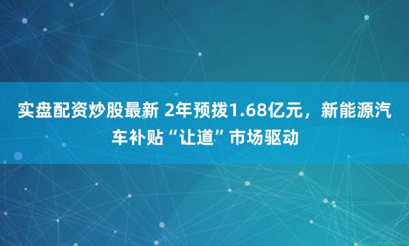 实盘配资炒股最新 2年预拨1.68亿元，新能源汽车补贴“让道”市场驱动