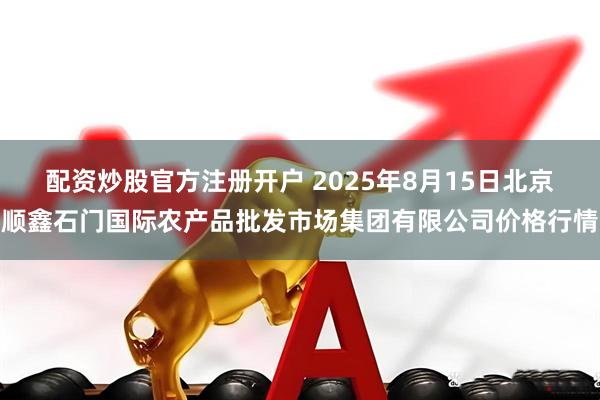 配资炒股官方注册开户 2025年8月15日北京顺鑫石门国际农产品批发市场集团有限公司价格行情