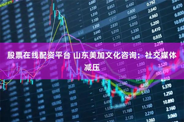 股票在线配资平台 山东美加文化咨询：社交媒体减压