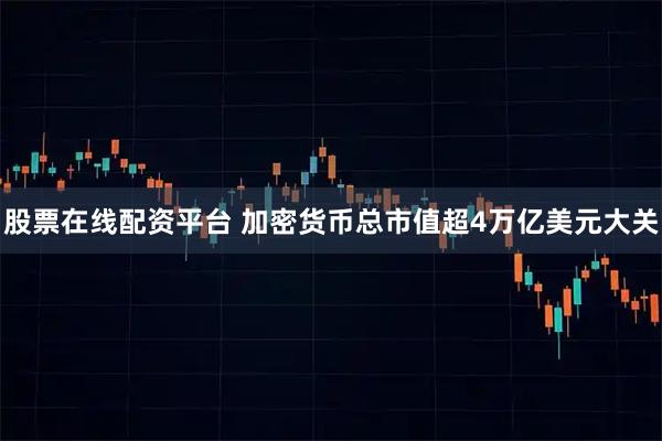 股票在线配资平台 加密货币总市值超4万亿美元大关