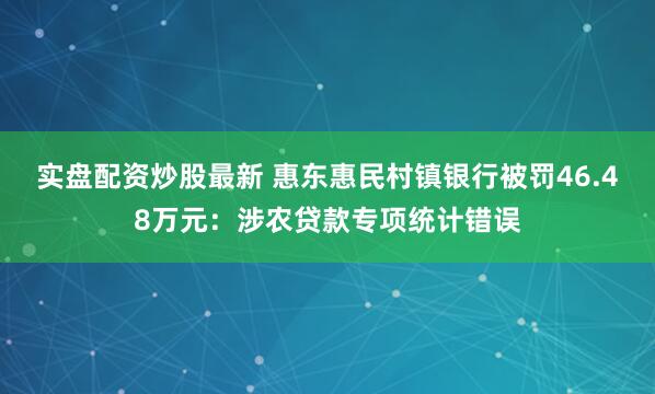 实盘配资炒股最新 惠东惠民村镇银行被罚46.48万元：涉农贷款专项统计错误