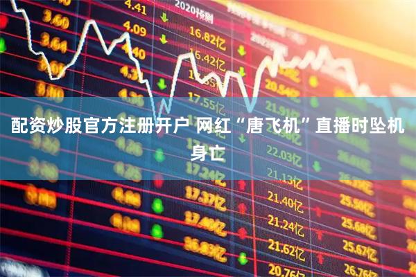 配资炒股官方注册开户 网红“唐飞机”直播时坠机身亡