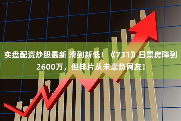 实盘配资炒股最新 滑到新低！《731》日票房降到2600万，但排片从未辜负网友！