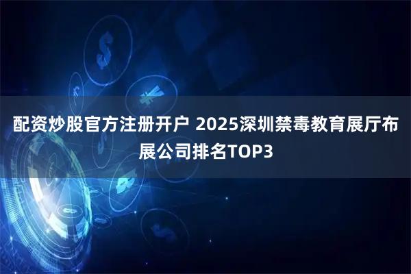 配资炒股官方注册开户 2025深圳禁毒教育展厅布展公司排名TOP3