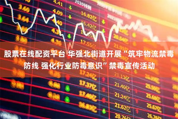 股票在线配资平台 华强北街道开展“筑牢物流禁毒防线 强化行业防毒意识”禁毒宣传活动