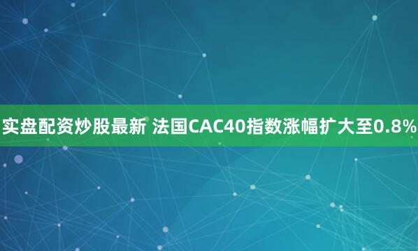 实盘配资炒股最新 法国CAC40指数涨幅扩大至0.8%