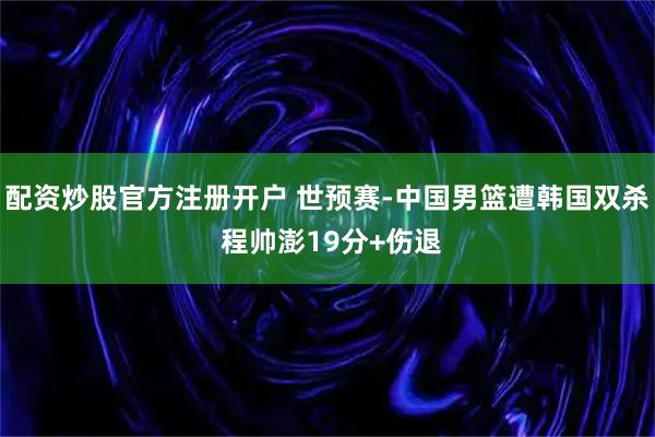 配资炒股官方注册开户 世预赛-中国男篮遭韩国双杀 程帅澎19分+伤退