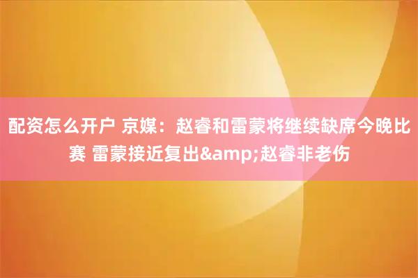 配资怎么开户 京媒：赵睿和雷蒙将继续缺席今晚比赛 雷蒙接近复出&赵睿非老伤