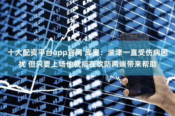 十大配资平台app官网 库里：波津一直受伤病困扰 但只要上场他就能在攻防两端带来帮助