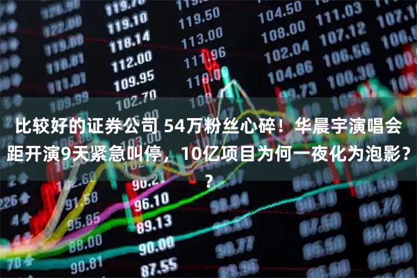 比较好的证券公司 54万粉丝心碎！华晨宇演唱会距开演9天紧急叫停，10亿项目为何一夜化为泡影？