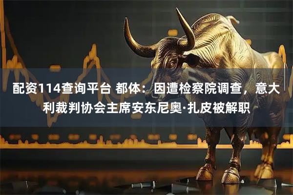 配资114查询平台 都体:因遭检察院调查,意大利裁判协会主席安东尼奥·扎皮被解职