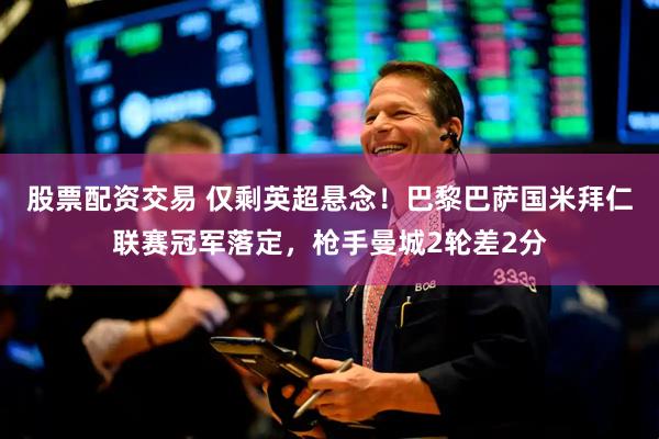 股票配资交易 仅剩英超悬念！巴黎巴萨国米拜仁联赛冠军落定，枪手曼城2轮差2分