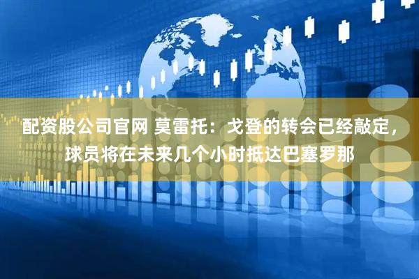 配资股公司官网 莫雷托：戈登的转会已经敲定，球员将在未来几个小时抵达巴塞罗那