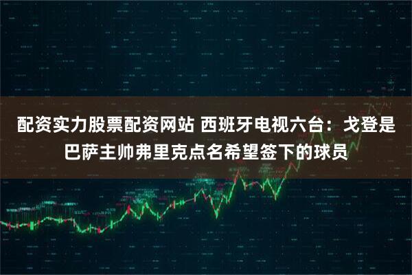 配资实力股票配资网站 西班牙电视六台：戈登是巴萨主帅弗里克点名希望签下的球员