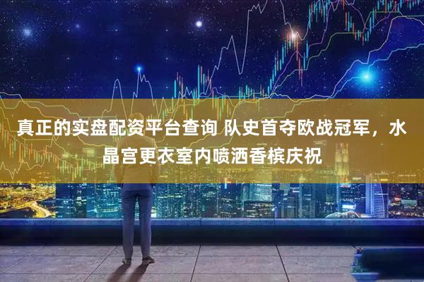 真正的实盘配资平台查询 队史首夺欧战冠军，水晶宫更衣室内喷洒香槟庆祝