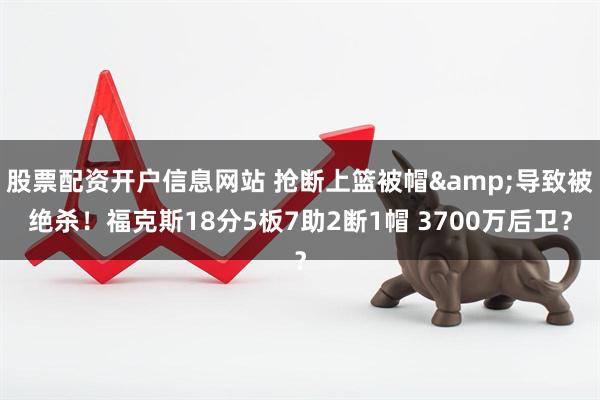 股票配资开户信息网站 抢断上篮被帽&导致被绝杀！福克斯18分5板7助2断1帽 3700万后卫？