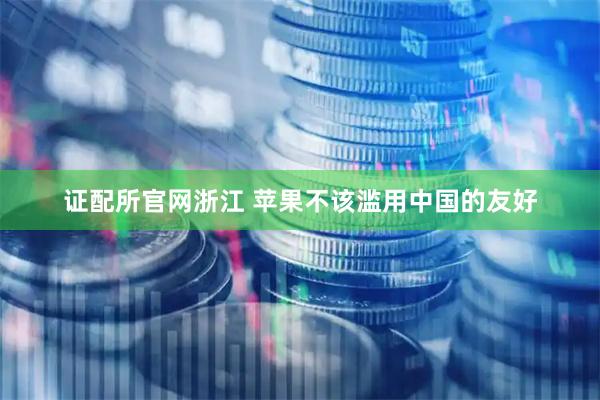 证配所官网浙江 苹果不该滥用中国的友好