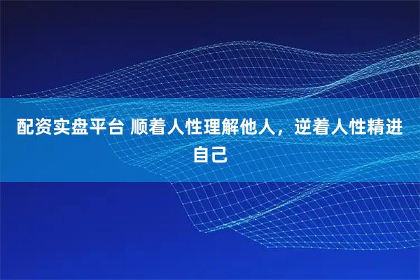 配资实盘平台 顺着人性理解他人，逆着人性精进自己