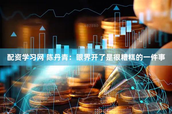 配资学习网 陈丹青:眼界开了是很糟糕的一件事