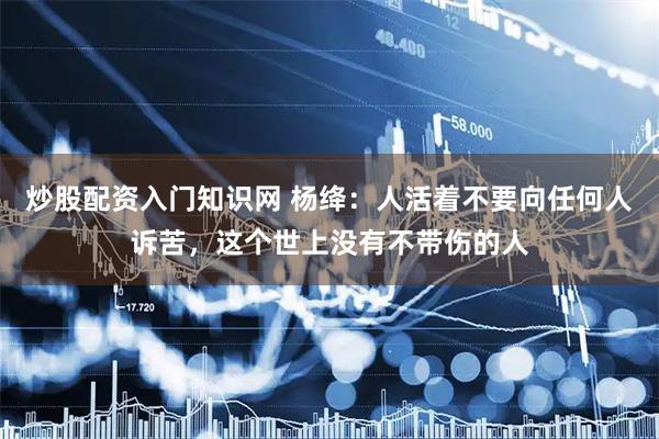 炒股配资入门知识网 杨绛：人活着不要向任何人诉苦，这个世上没有不带伤的人