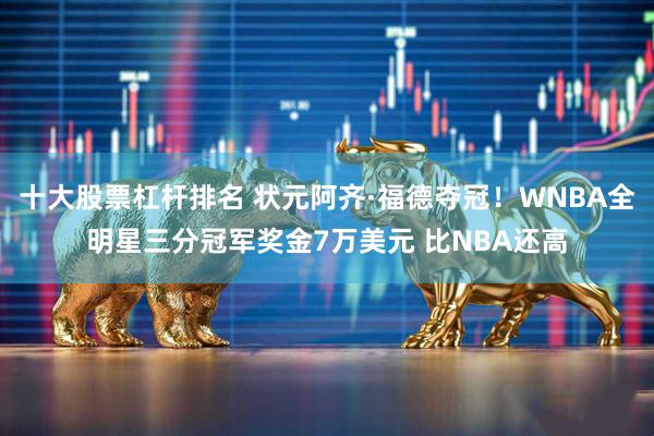 十大股票杠杆排名 状元阿齐·福德夺冠！WNBA全明星三分冠军奖金7万美元 比NBA还高