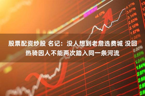股票配资炒股 名记:没人想到老詹选费城 没回热骑因人不能两次踏入同一条河流