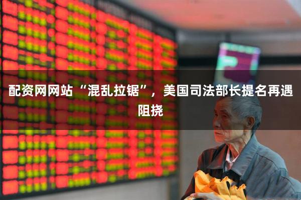 配资网网站 “混乱拉锯”，美国司法部长提名再遇阻挠